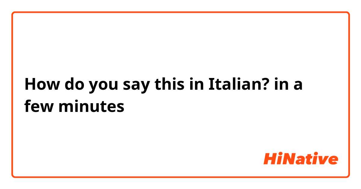 How do you say this in Italian? in a few minutes