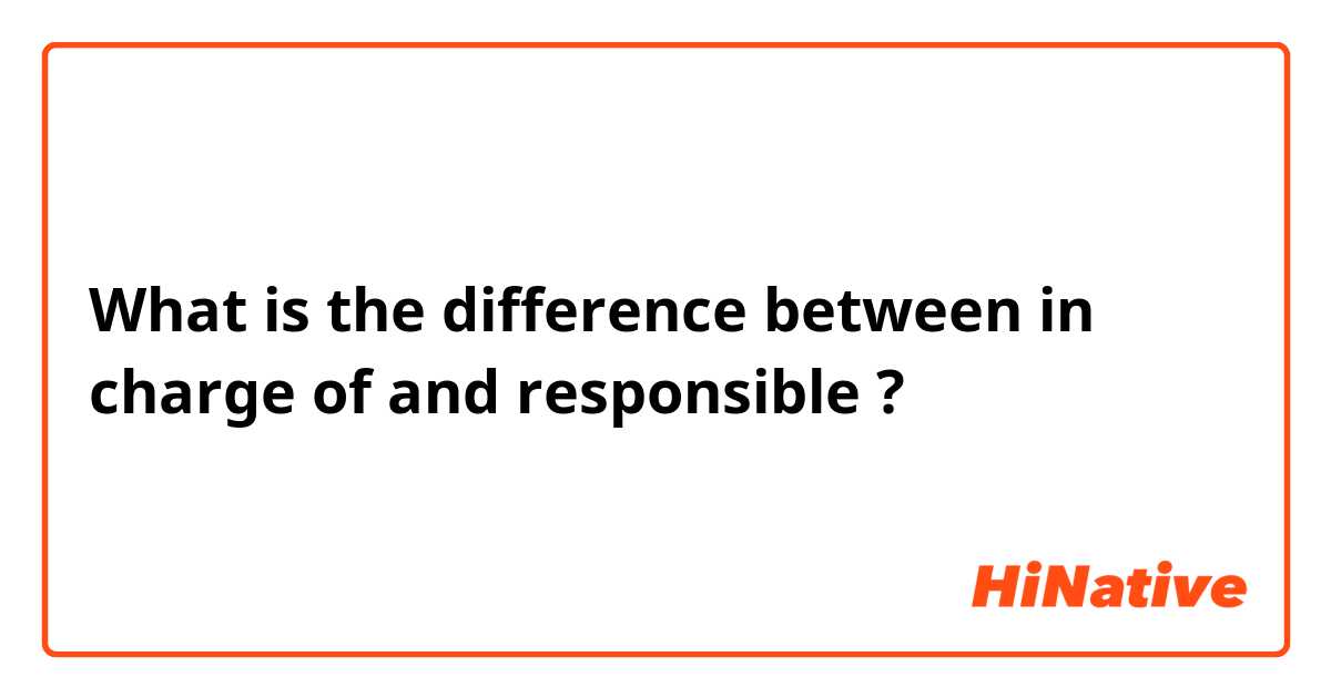 What is the difference between in charge of and responsible  ?
