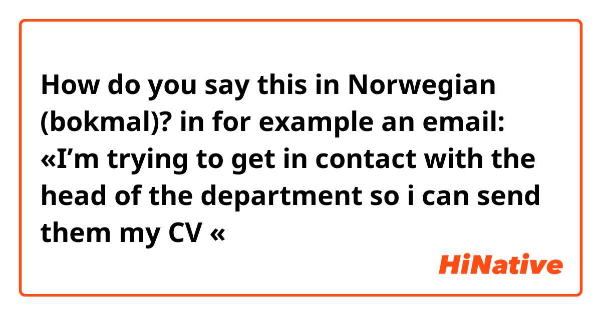 How do you say this in Norwegian (bokmal)? in for example an email: «I’m trying to get in contact with the head of the department so i can send them my CV «