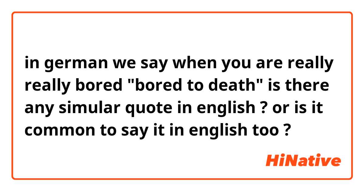 in german we say when you are really really bored "bored to death" 

is there any simular quote in english ? or is it common to say it in english too ?