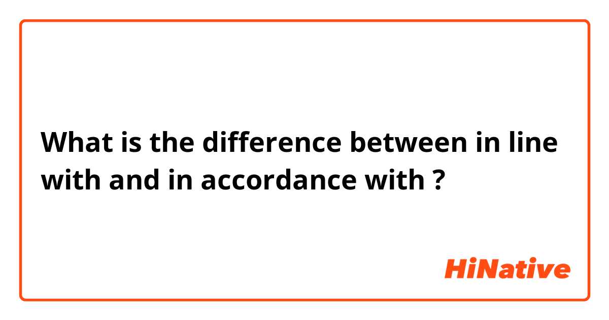 What is the difference between in line with and in accordance with ?