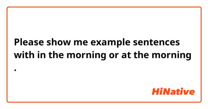 Please show me example sentences with in the morning or at the morning .
