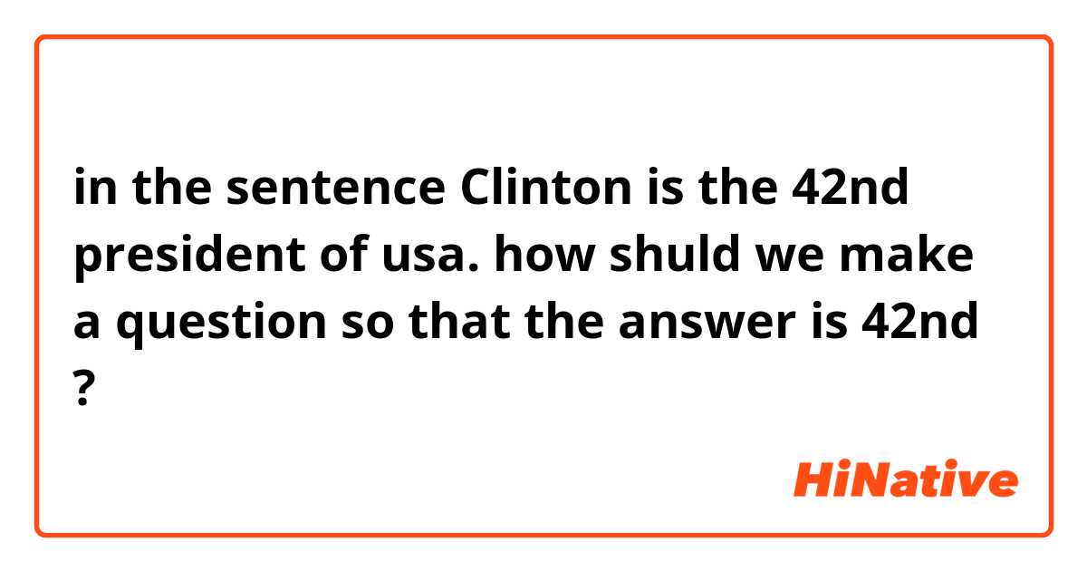 in the sentence
Clinton is the 42nd president of usa.
how shuld we make a question so that the answer is 42nd ?