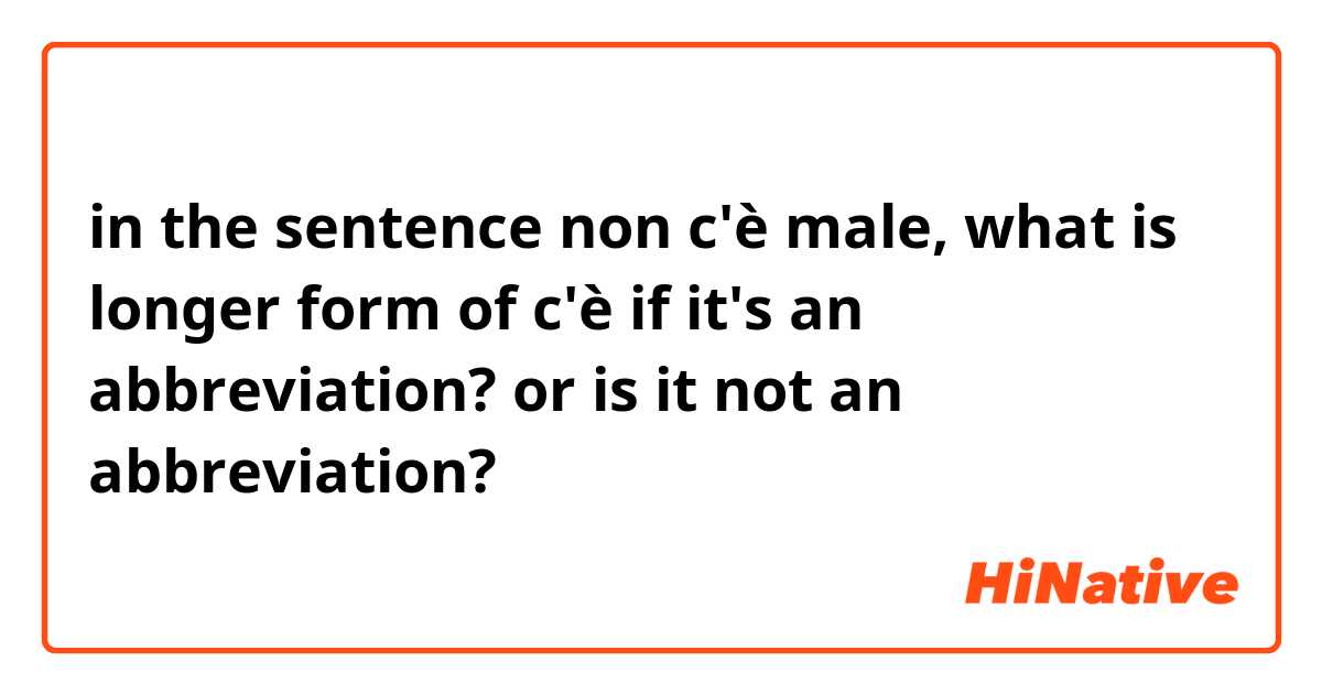 in the sentence non c'è male, what is longer form of c'è if it's an abbreviation? or is it not an abbreviation?