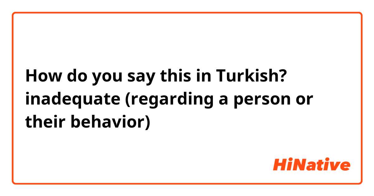 How do you say this in Turkish? inadequate
(regarding a person or their behavior)