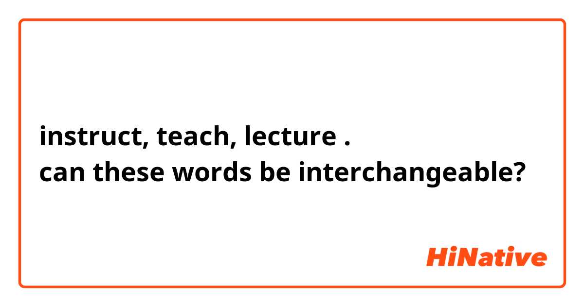 instruct, teach, lecture .
can these words be interchangeable? 