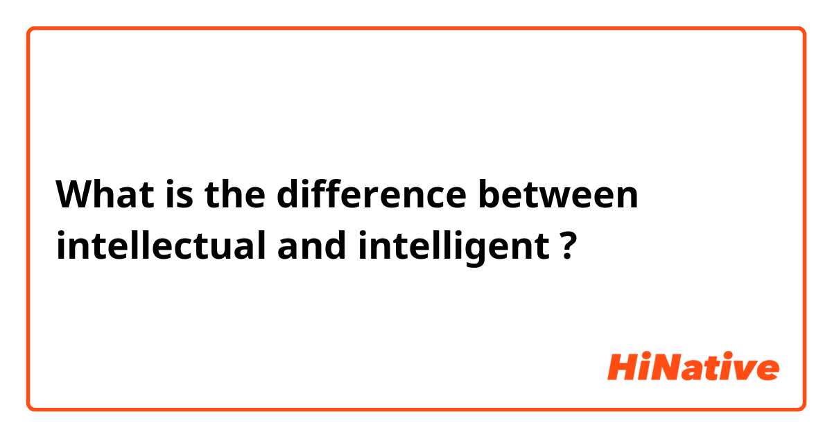 What is the difference between intellectual and intelligent ?