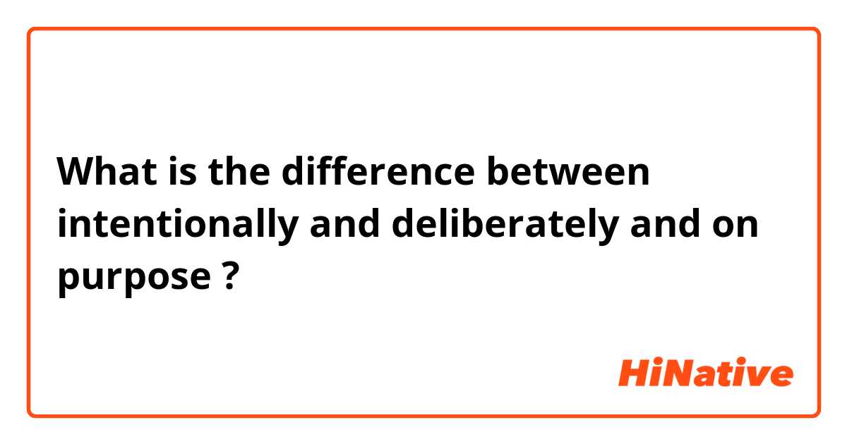 What is the difference between intentionally and deliberately  and on purpose ?