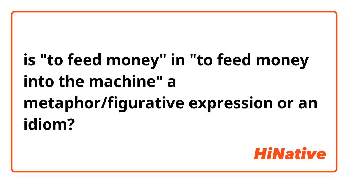 is "to feed money" in "to feed money into the machine" a metaphor/figurative expression or an idiom?