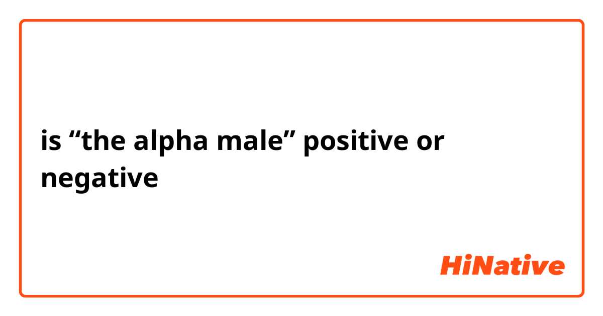 is “the alpha male” positive or negative？