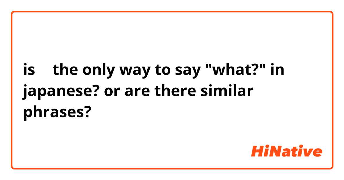 is 何 the only way to say "what?" in japanese? or are there similar phrases?