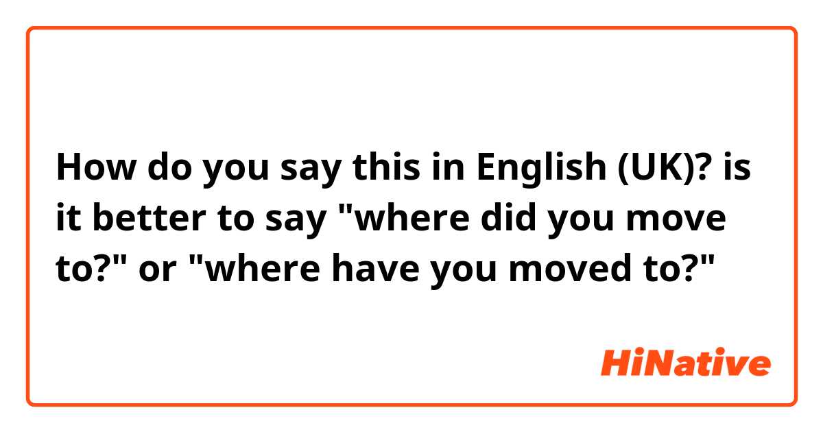 How do you say this in English (UK)? is it better to say "where did you move to?" or "where have you moved to?"