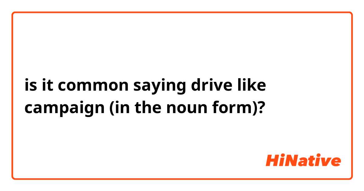 is it common saying drive like campaign (in the noun form)?

