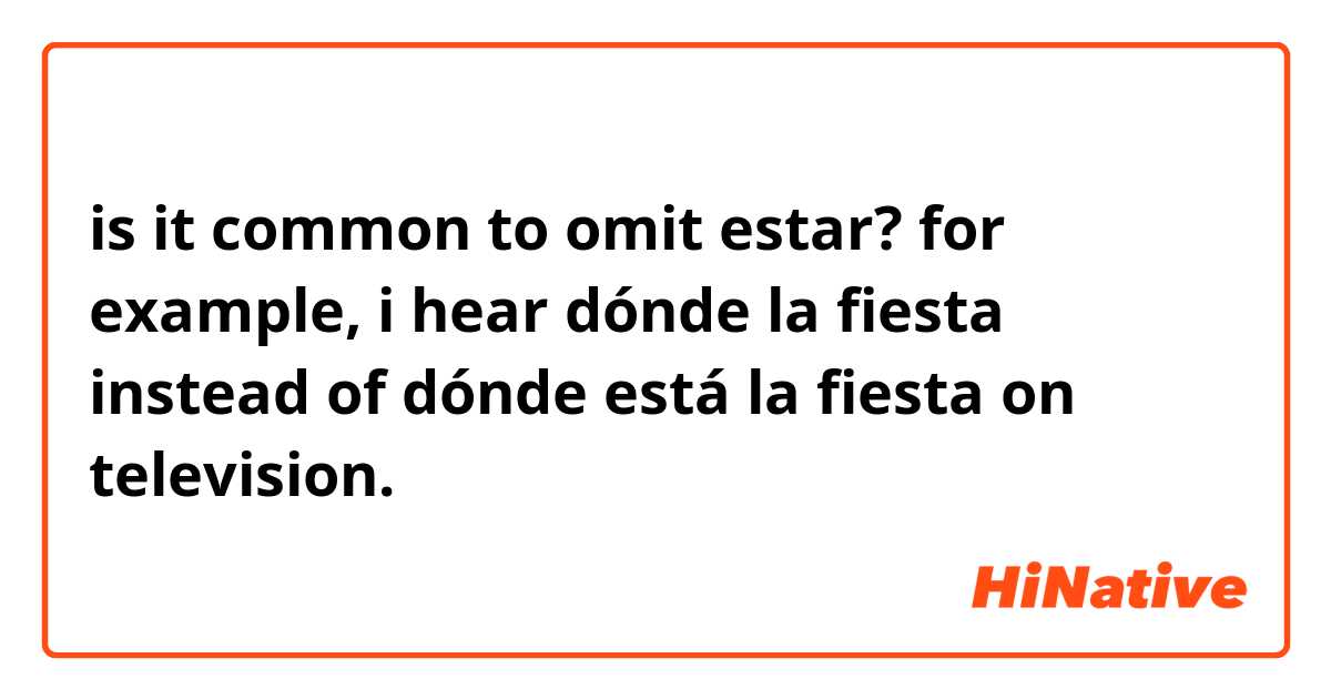 is it common to omit estar? for example, i hear dónde la fiesta instead of dónde está la fiesta on television.
