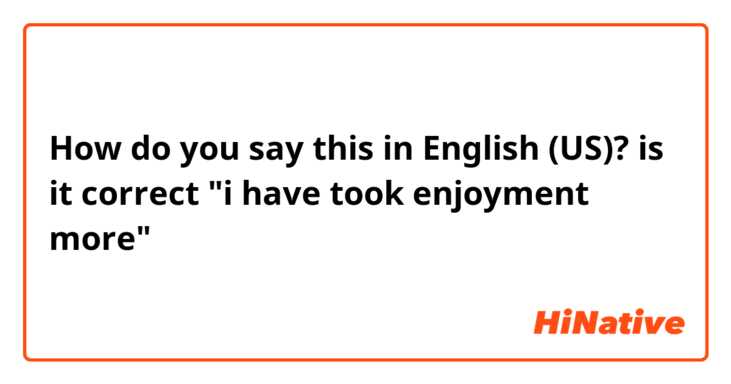 How do you say this in English (US)? is it correct "i have took enjoyment more"