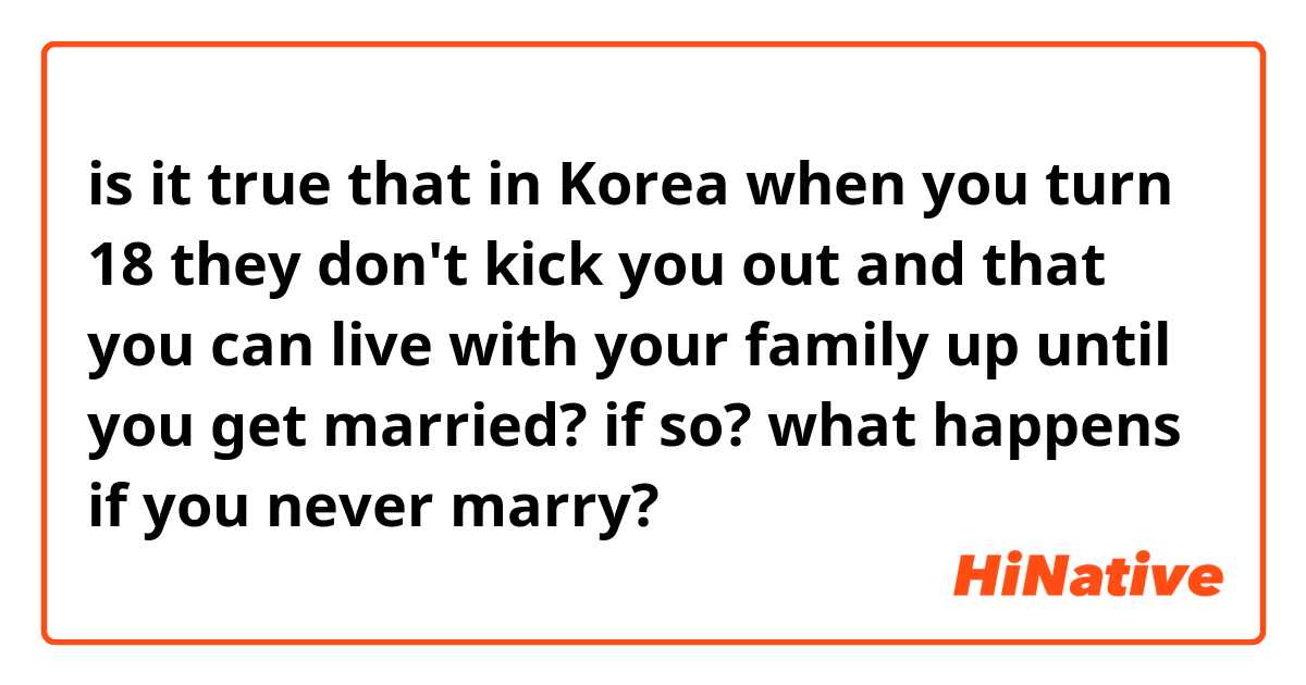 is it true that in Korea when you turn 18 they don't kick you out and that you can live with your family up until you get married? 

if so? what happens if you never marry?