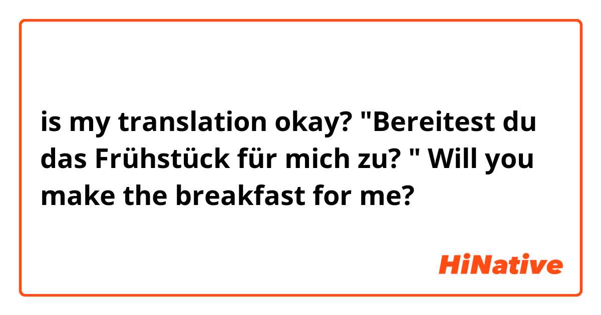 is my translation okay? 

"Bereitest du das Frühstück für mich zu? "
Will you make the breakfast for me? 
