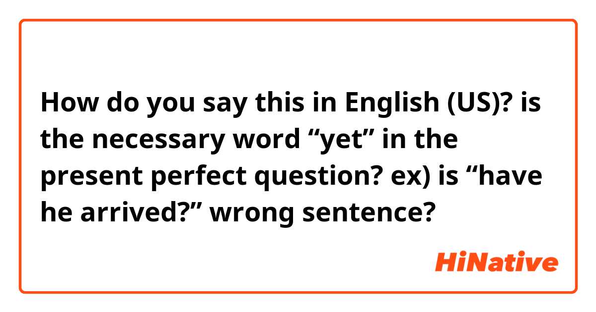 How do you say this in English (US)? is the necessary word “yet” in the present perfect question? ex) is “have he arrived?” wrong sentence? 