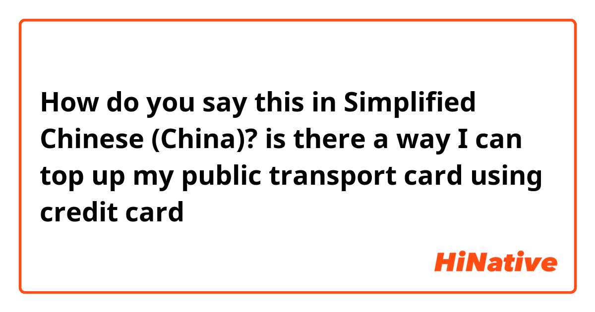 How do you say this in Simplified Chinese (China)? is there a way I can top up my public transport card using credit card 