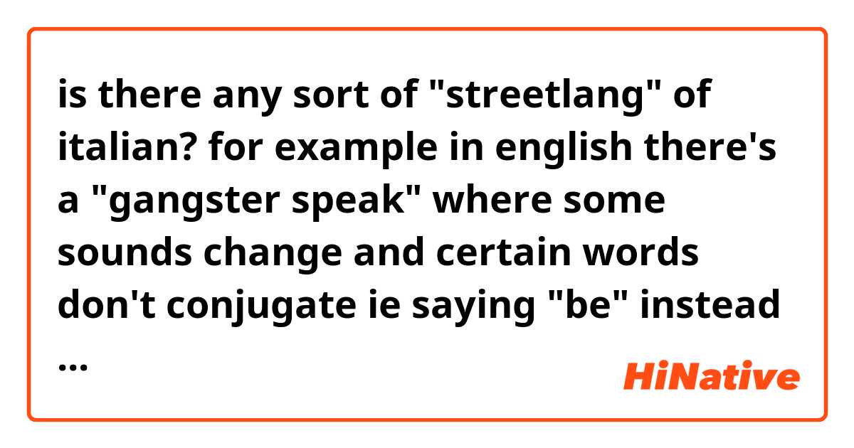 is there any sort of "streetlang" of italian? for example in english there's a "gangster speak" where some sounds change and certain words don't conjugate ie saying "be" instead of "is" or "are" or "am"