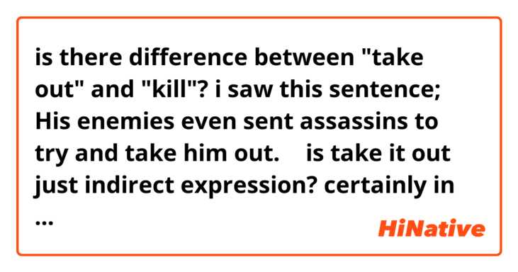 is there difference between "take out" and "kill"?

i saw this sentence;
His enemies even sent assassins to try and take him out.

🤔 is take it out  just indirect expression?
certainly in korean, bosses in movies usually say 없애버려! that literal meaning is 'make them disappear'(?) but it is same with 'kill them.'
