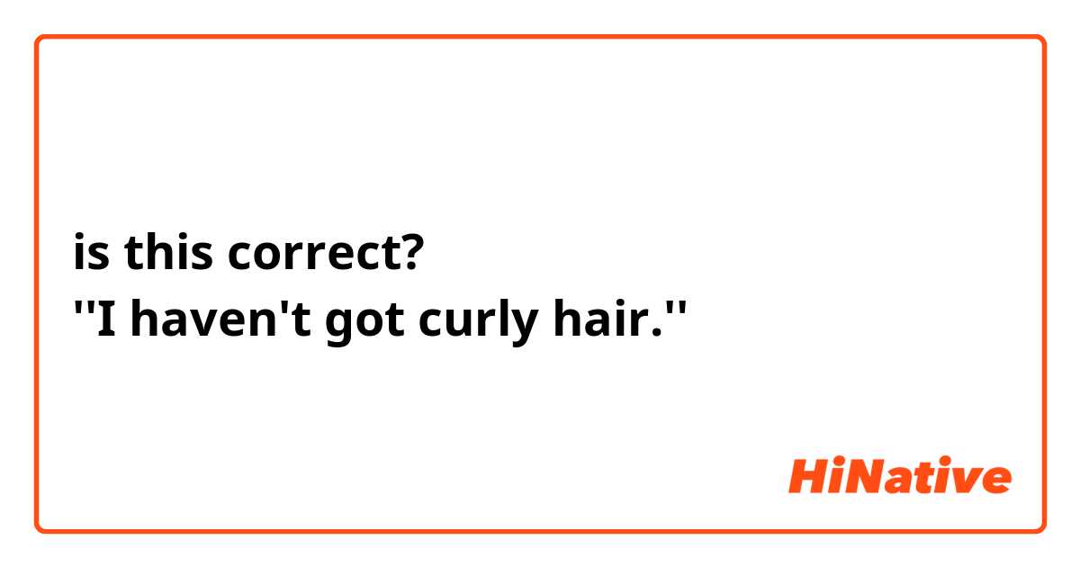 is this correct? 
''I haven't got curly hair.'' 