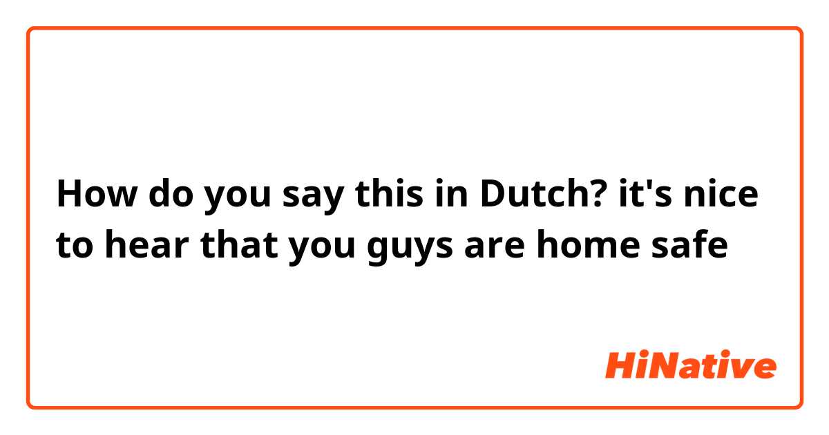 How do you say this in Dutch? it's nice to hear that you guys are home safe