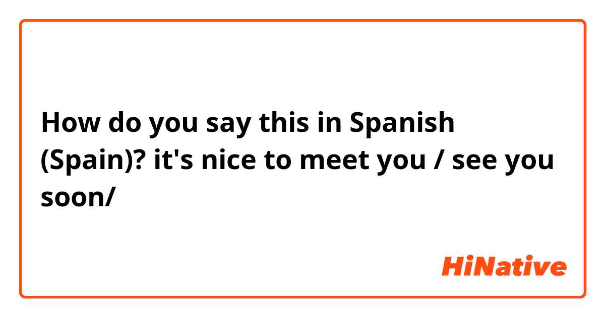 How do you say this in Spanish (Spain)? it's nice to meet you / see you soon/