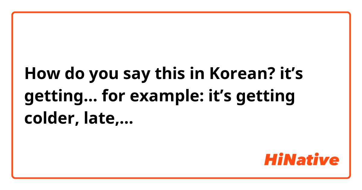How do you say this in Korean? it’s getting…
for example: it’s getting colder, late,… 