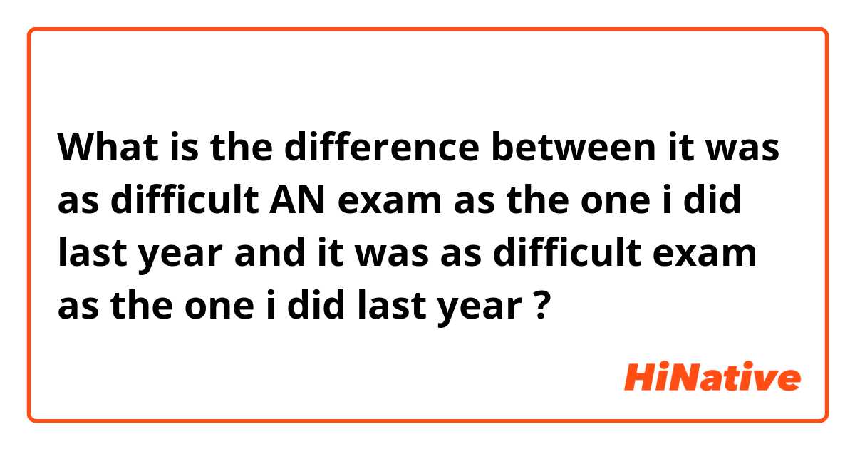 What is the difference between it was as difficult AN exam as the one i did last year and it was as difficult exam as the one i did last year ?