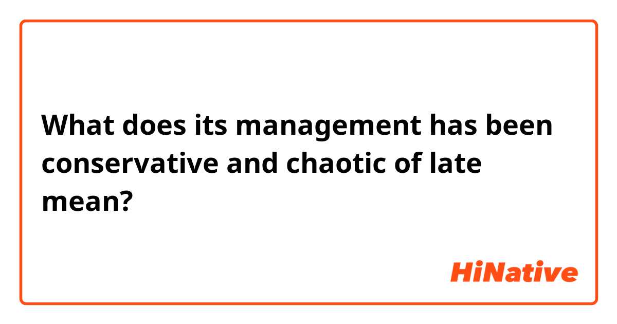 What does its management has been conservative and chaotic of late mean?