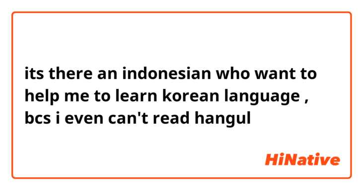 its there an indonesian who want to help me to learn korean language ,  bcs i even can't read hangul  😭