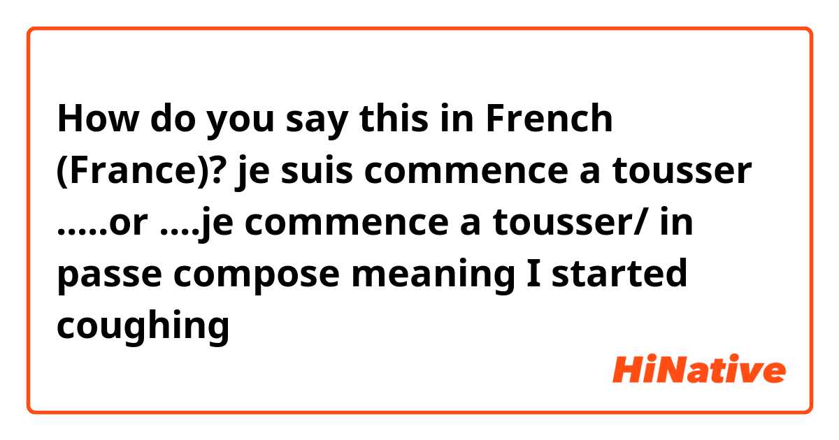 How do you say this in French (France)? je suis commence a tousser .....or ....je commence a tousser/ in passe compose meaning I started coughing 