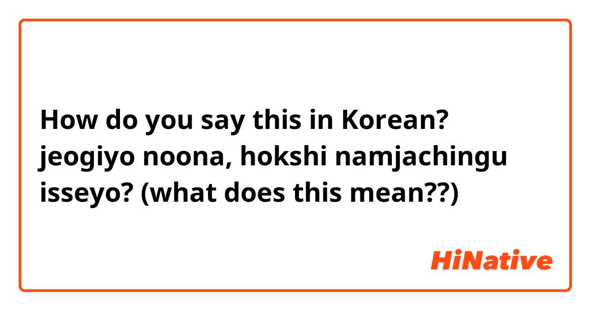 How do you say this in Korean? jeogiyo noona, hokshi namjachingu isseyo? (what does this mean??)