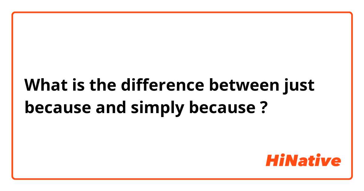 What is the difference between just because and simply because ?