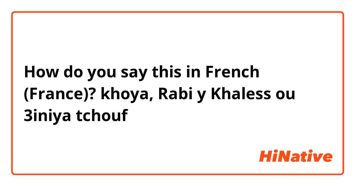How do you say this in French (France)? khoya, Rabi y Khaless ou 3iniya tchouf