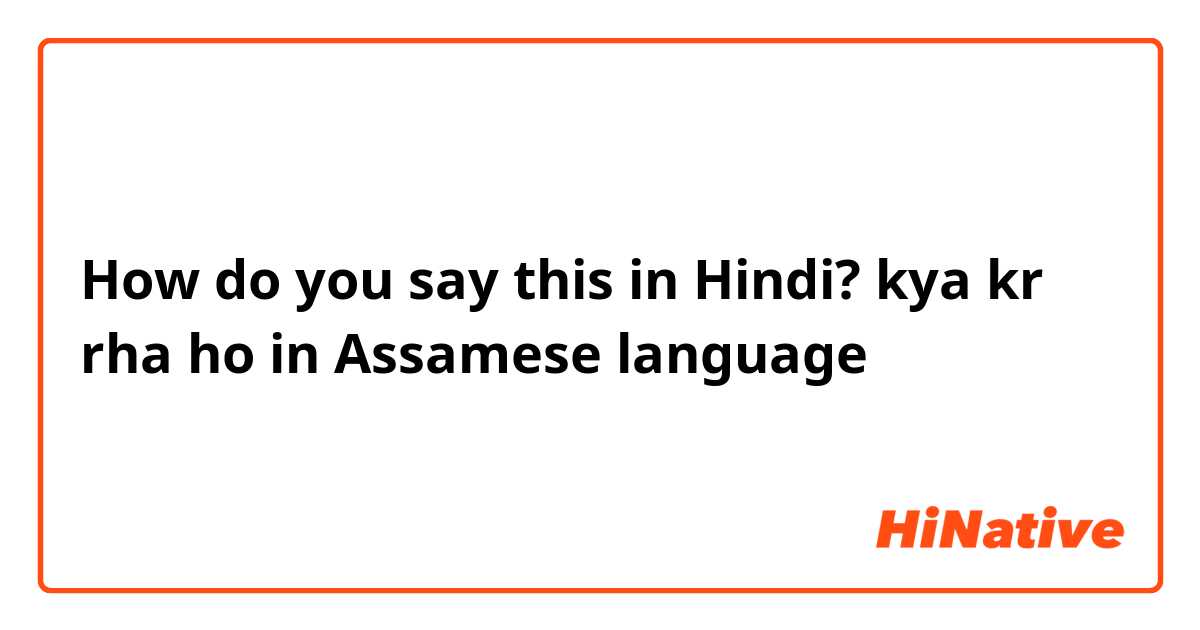 How do you say this in Hindi? 
kya kr rha ho in Assamese language