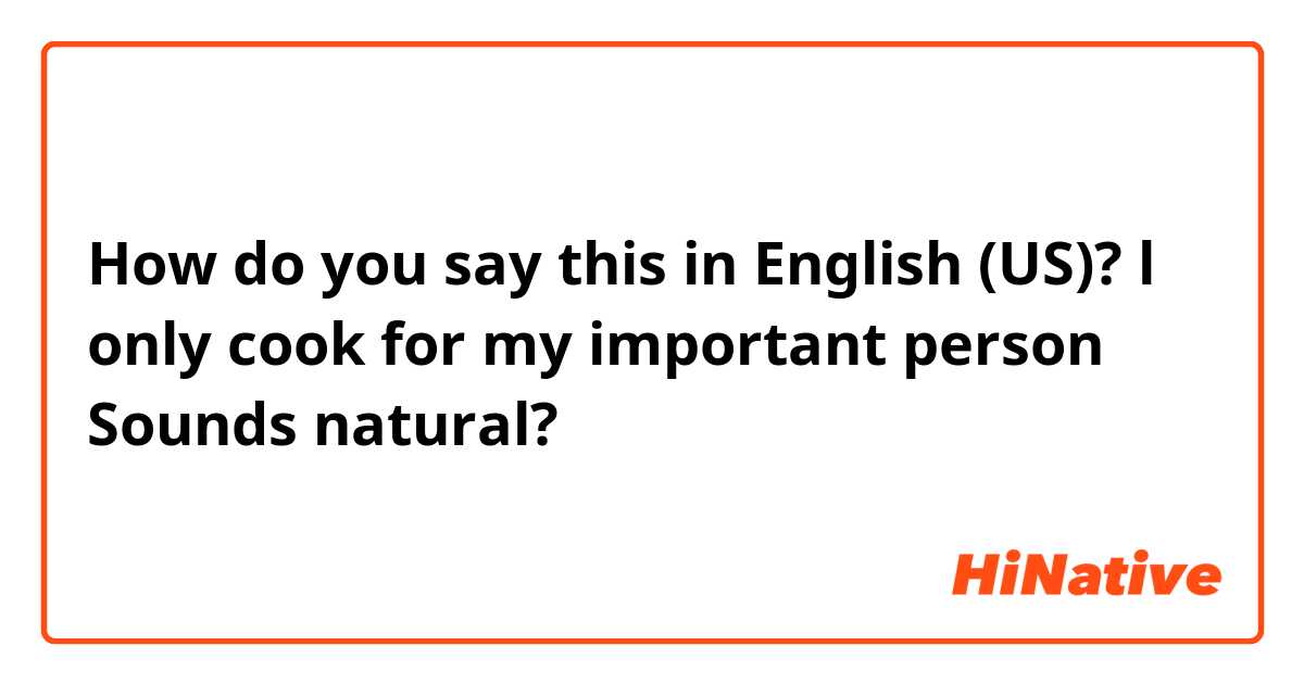 How do you say this in English (US)? l only cook for my important person
Sounds natural?
