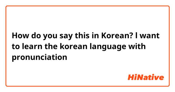 How do you say this in Korean? l want to learn the  korean language with pronunciation