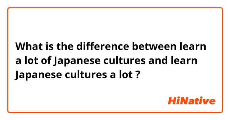 What is the difference between learn a lot of Japanese cultures  and learn Japanese cultures a lot ?