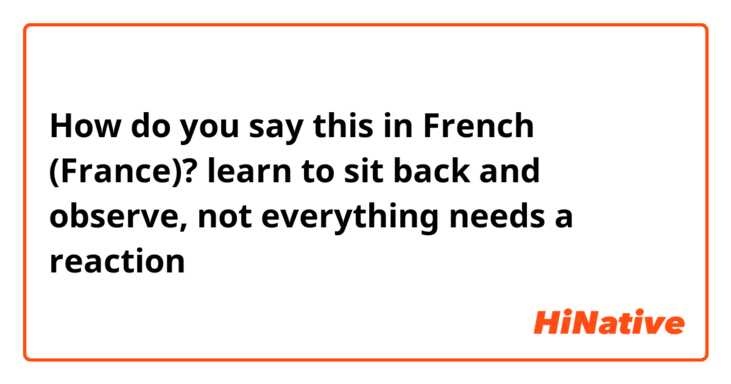 How do you say this in French (France)? learn to sit back and observe, not everything needs a reaction