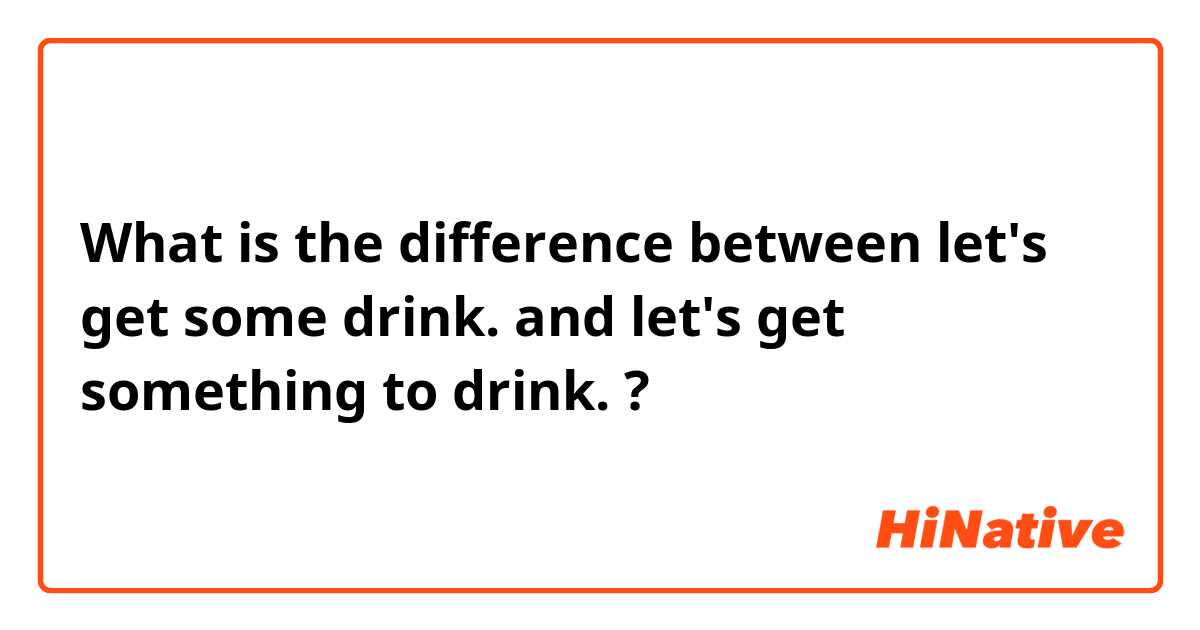 What is the difference between let's get some drink. and let's get something to drink. ?