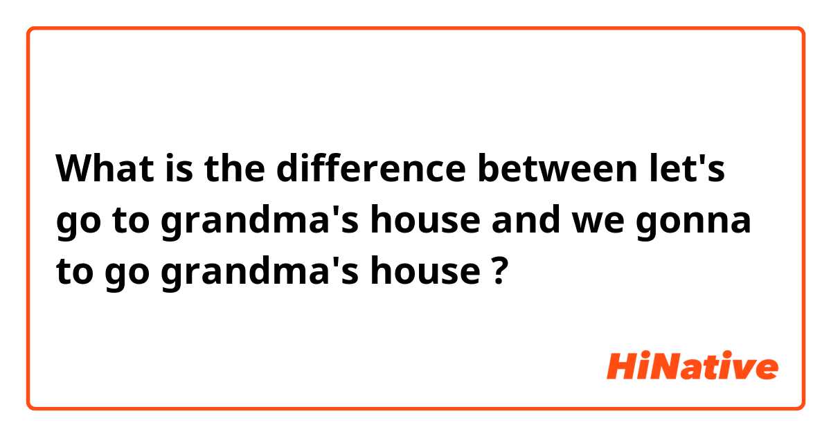 What is the difference between let's go to grandma's house  and we gonna to go grandma's house  ?