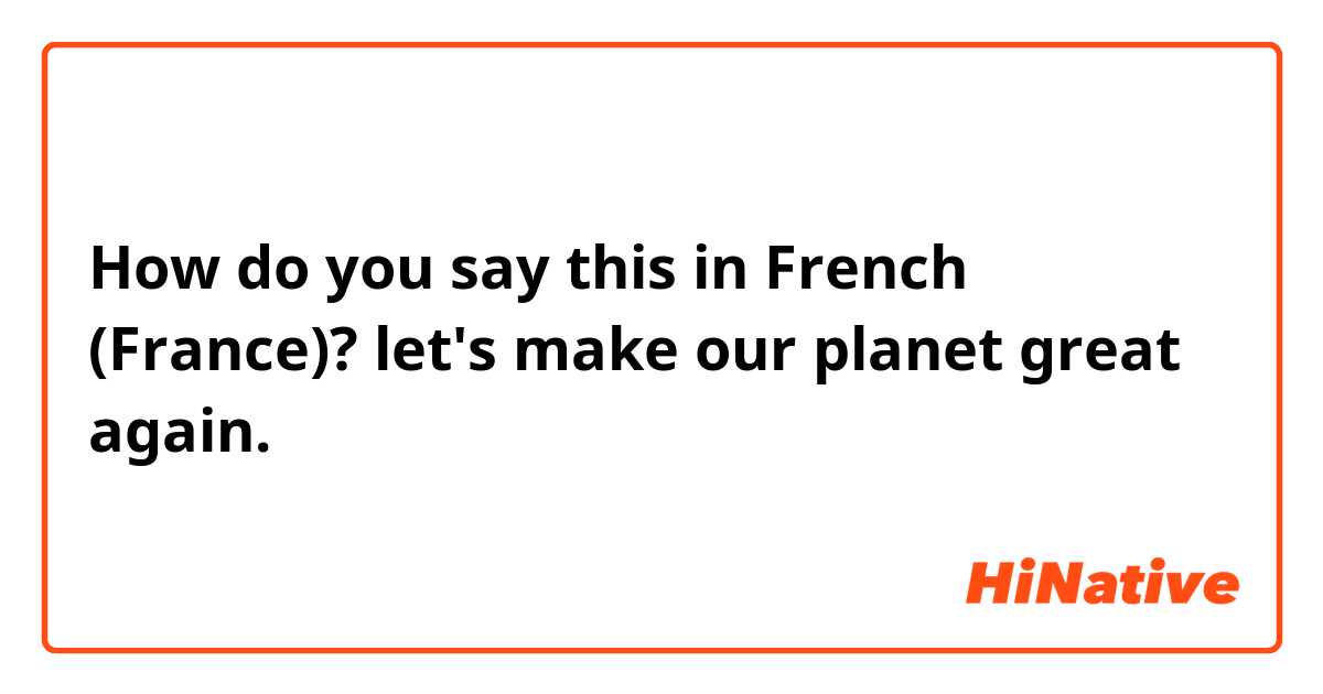 How do you say this in French (France)? let's make our planet great again.