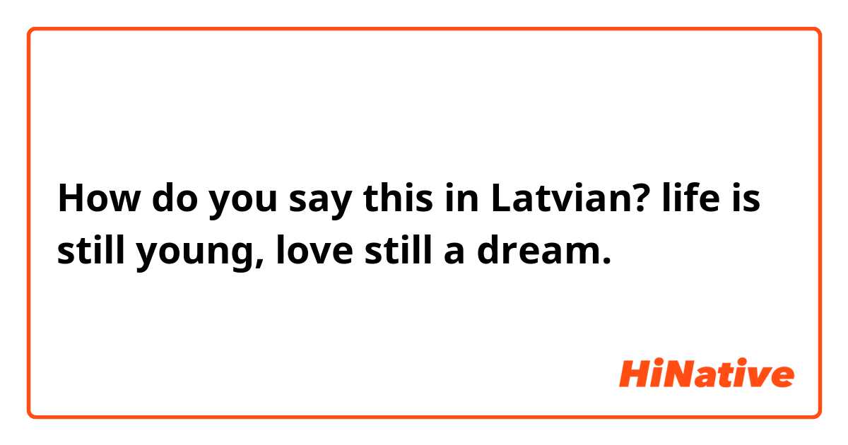 How do you say this in Latvian? life is still young, love still a dream. 