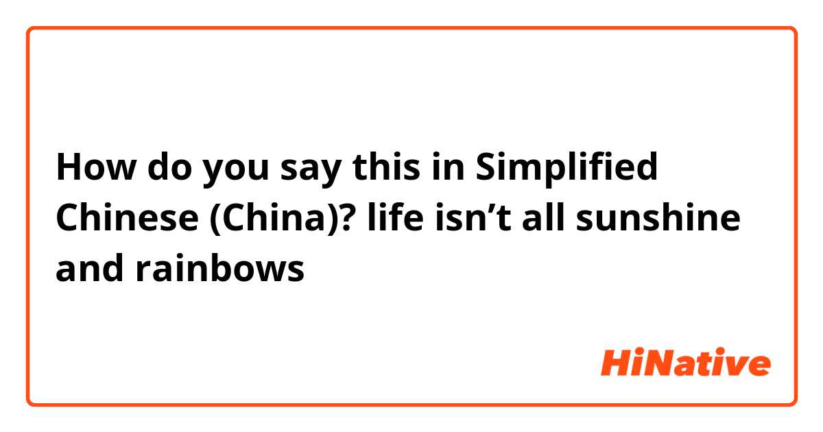 How do you say this in Simplified Chinese (China)? life isn’t all sunshine and rainbows 