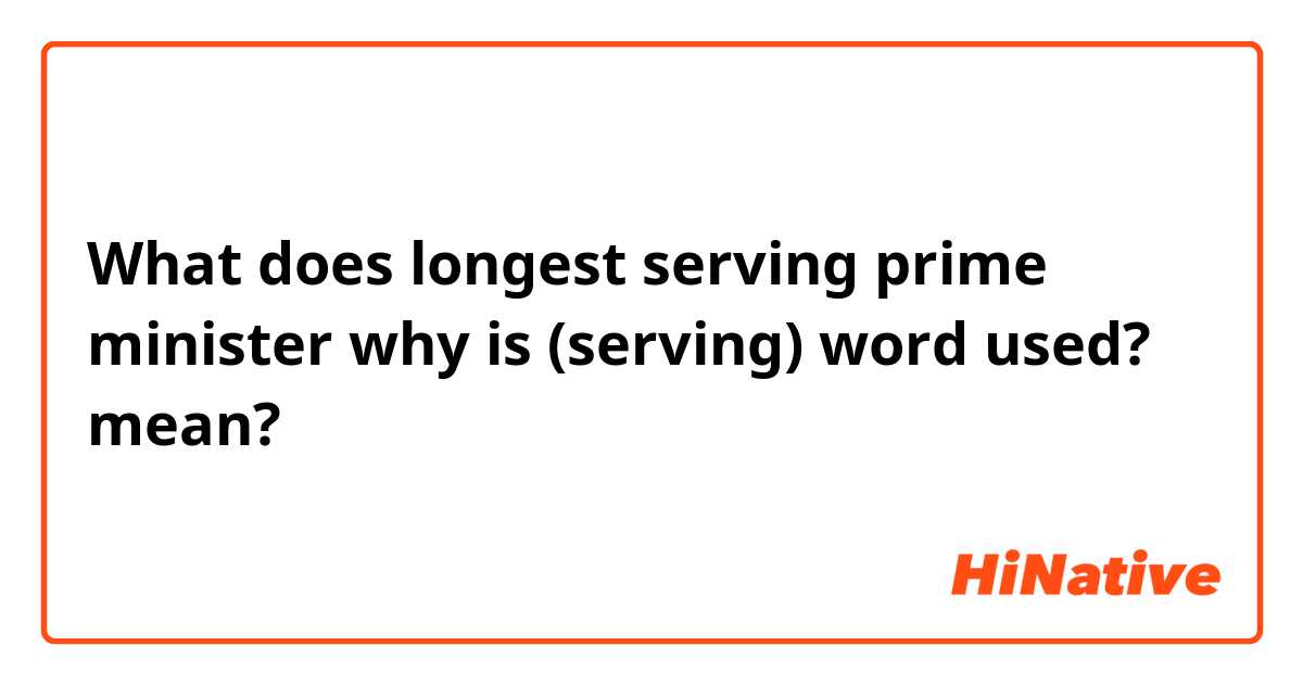 What does longest serving prime minister
why is (serving) word used? mean?