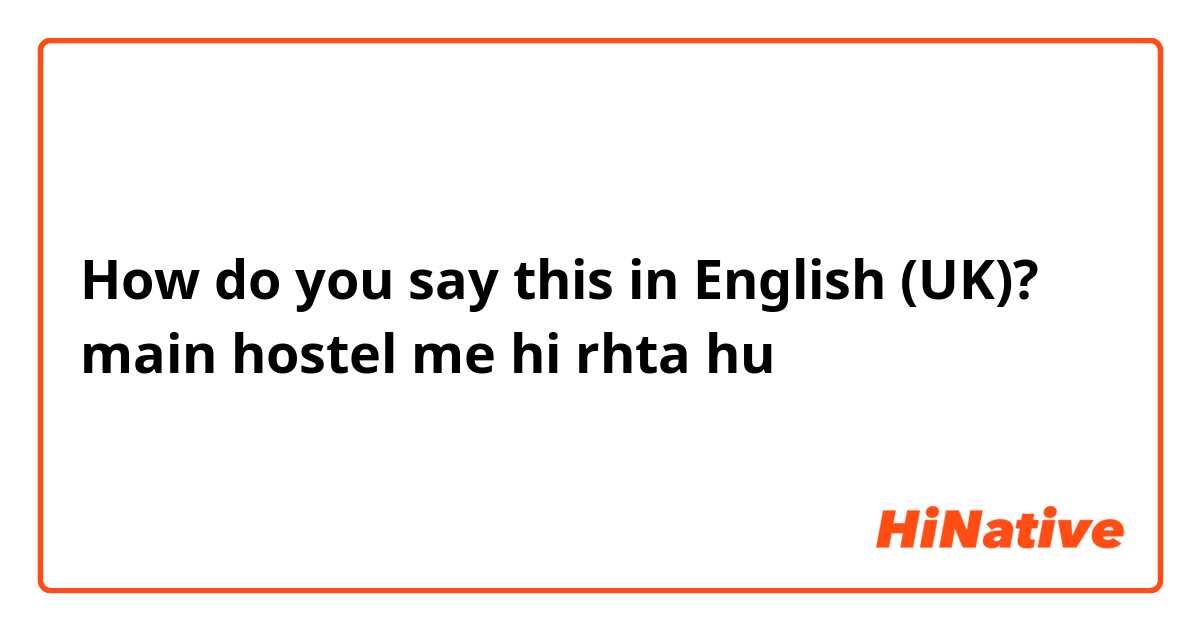 How do you say this in English (UK)? main hostel me hi rhta hu