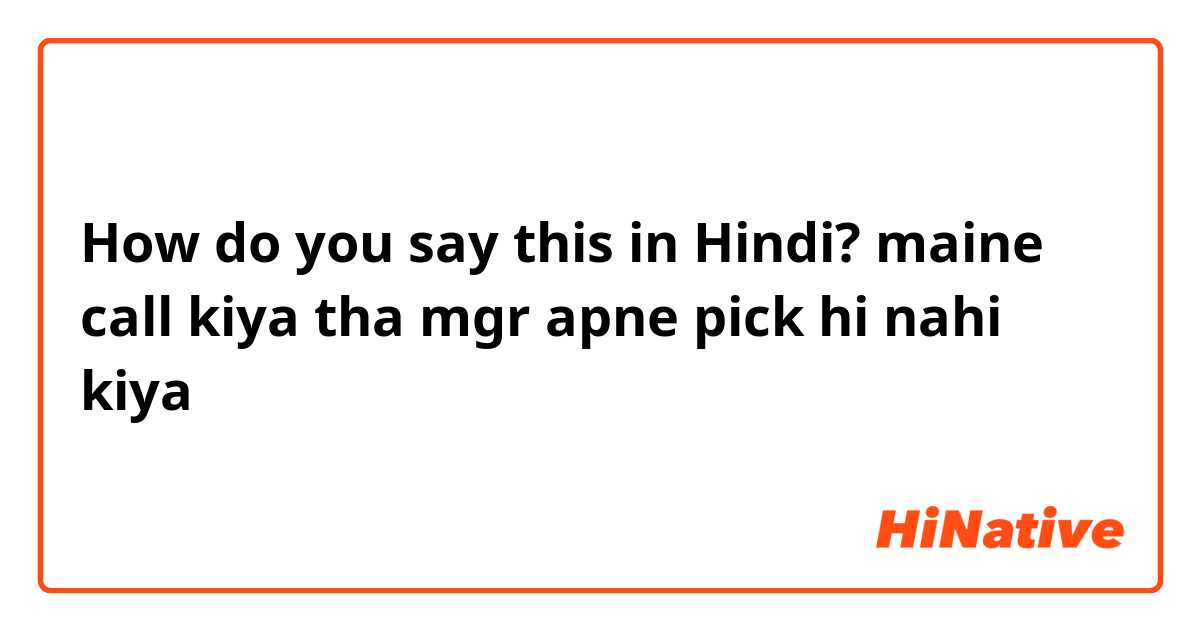 How do you say this in Hindi? maine call kiya tha mgr apne pick hi nahi kiya