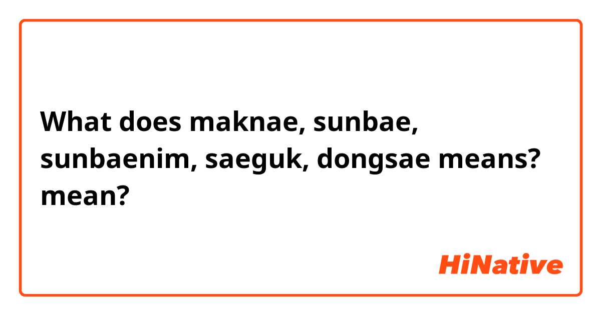 What does maknae, sunbae, sunbaenim, saeguk, dongsae means? mean?